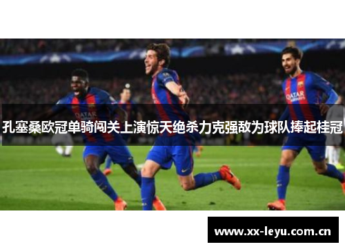 孔塞桑欧冠单骑闯关上演惊天绝杀力克强敌为球队捧起桂冠 孔塞桑欧冠单骑闯关上演惊天绝杀力克强敌为球队捧起桂冠
