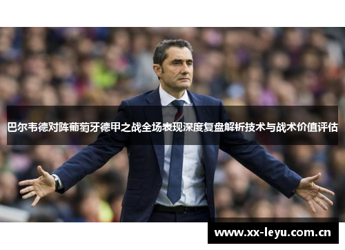 巴尔韦德对阵葡萄牙德甲之战全场表现深度复盘解析技术与战术价值评估 巴尔韦德对阵葡萄牙德甲之战全场表现深度复盘解析技术与战术价值评估