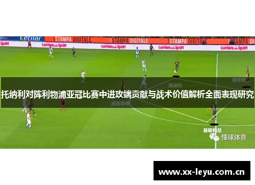 托纳利对阵利物浦亚冠比赛中进攻端贡献与战术价值解析全面表现研究 托纳利对阵利物浦亚冠比赛中进攻端贡献与战术价值解析全面表现研究
