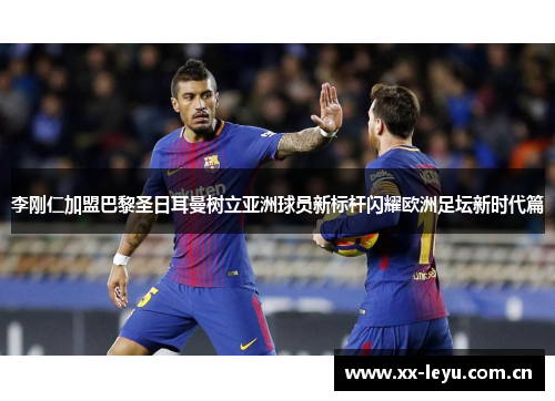 李刚仁加盟巴黎圣日耳曼树立亚洲球员新标杆闪耀欧洲足坛新时代篇
