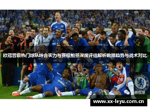 欧冠晋级热门球队综合实力与赛程前景深度评估解析数据趋势与战术对比 欧冠晋级热门球队综合实力与赛程前景深度评估解析数据趋势与战术对比