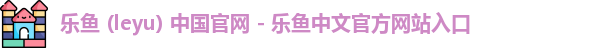 乐鱼 (leyu) 中国官网 - 乐鱼中文官方网站入口